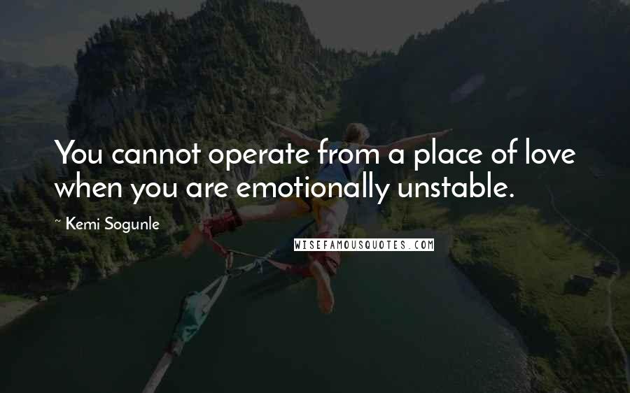 Kemi Sogunle Quotes: You cannot operate from a place of love when you are emotionally unstable.