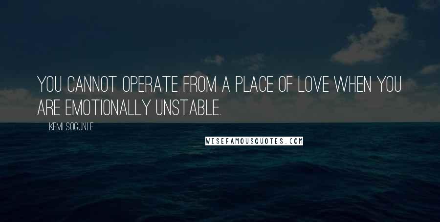 Kemi Sogunle Quotes: You cannot operate from a place of love when you are emotionally unstable.