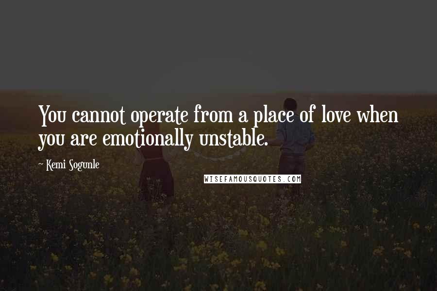 Kemi Sogunle Quotes: You cannot operate from a place of love when you are emotionally unstable.