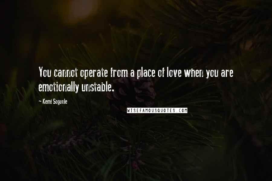 Kemi Sogunle Quotes: You cannot operate from a place of love when you are emotionally unstable.