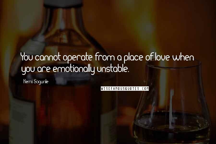 Kemi Sogunle Quotes: You cannot operate from a place of love when you are emotionally unstable.