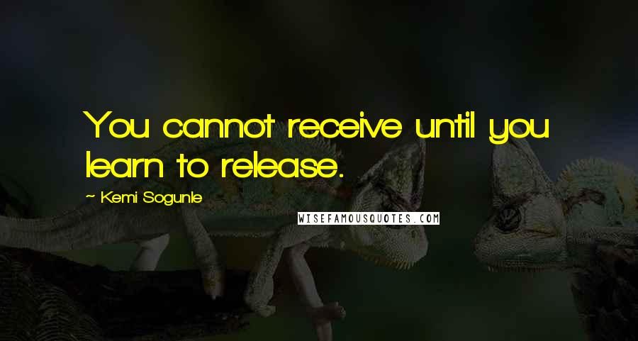 Kemi Sogunle Quotes: You cannot receive until you learn to release.