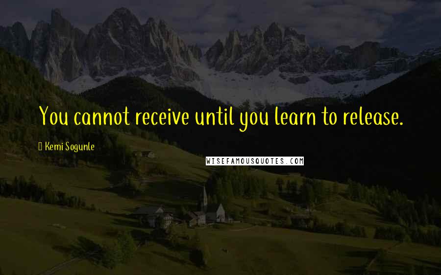 Kemi Sogunle Quotes: You cannot receive until you learn to release.