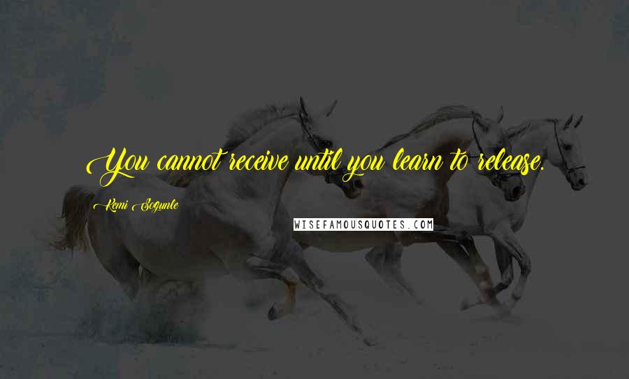 Kemi Sogunle Quotes: You cannot receive until you learn to release.