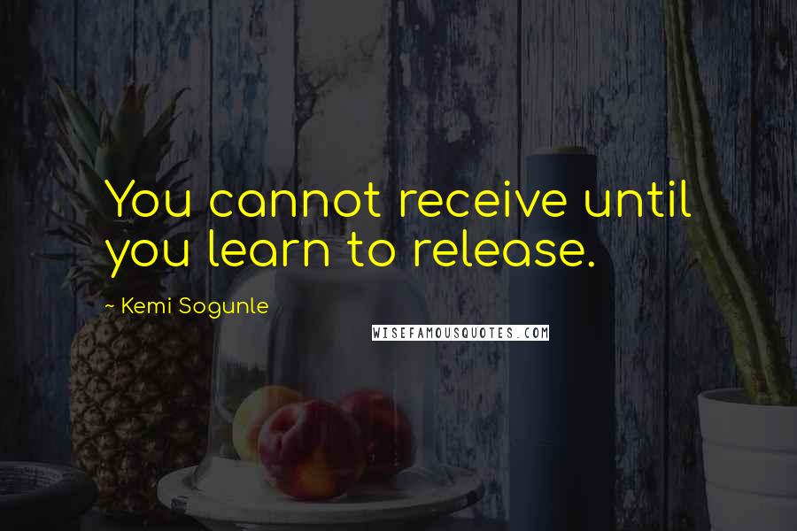 Kemi Sogunle Quotes: You cannot receive until you learn to release.