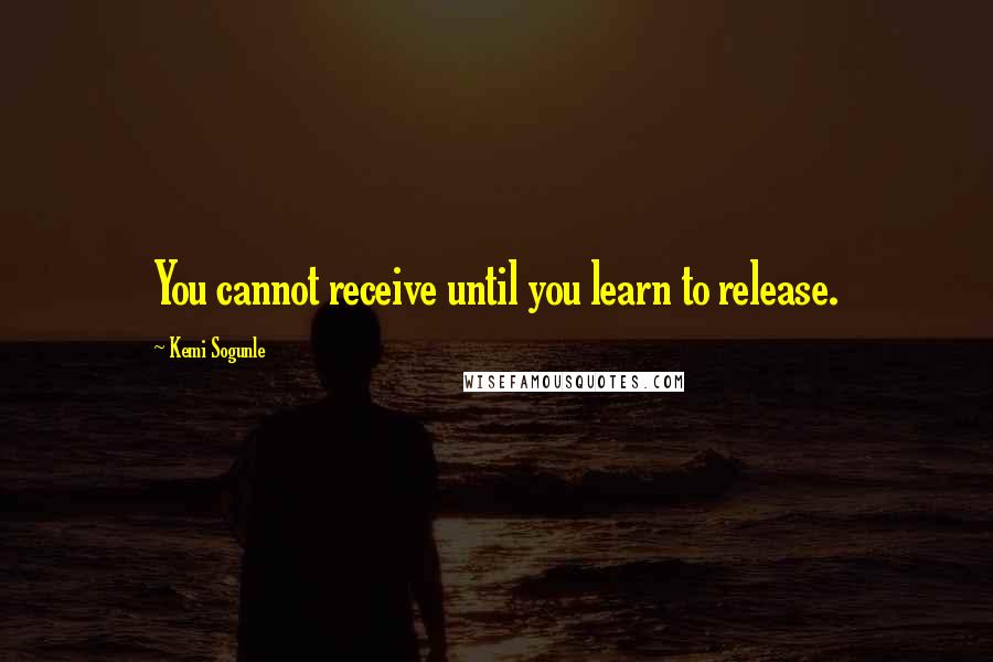 Kemi Sogunle Quotes: You cannot receive until you learn to release.