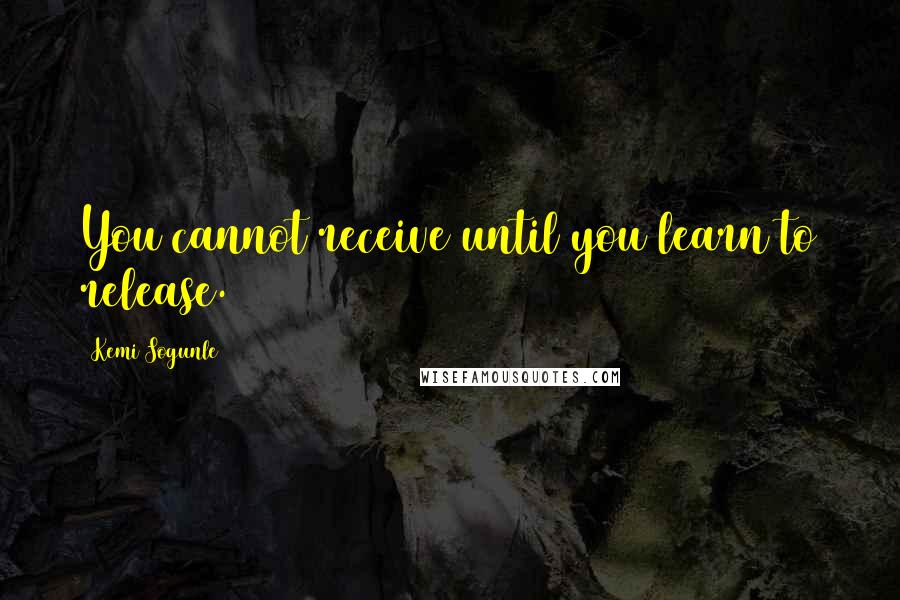 Kemi Sogunle Quotes: You cannot receive until you learn to release.