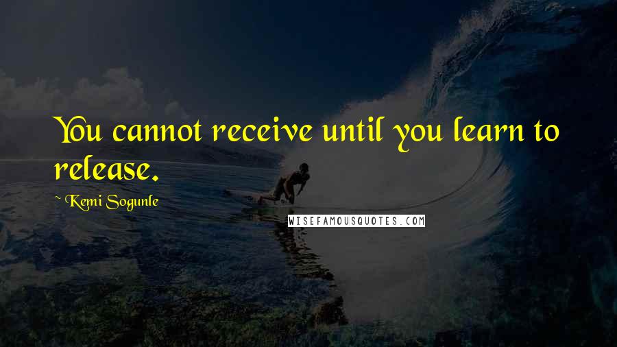 Kemi Sogunle Quotes: You cannot receive until you learn to release.