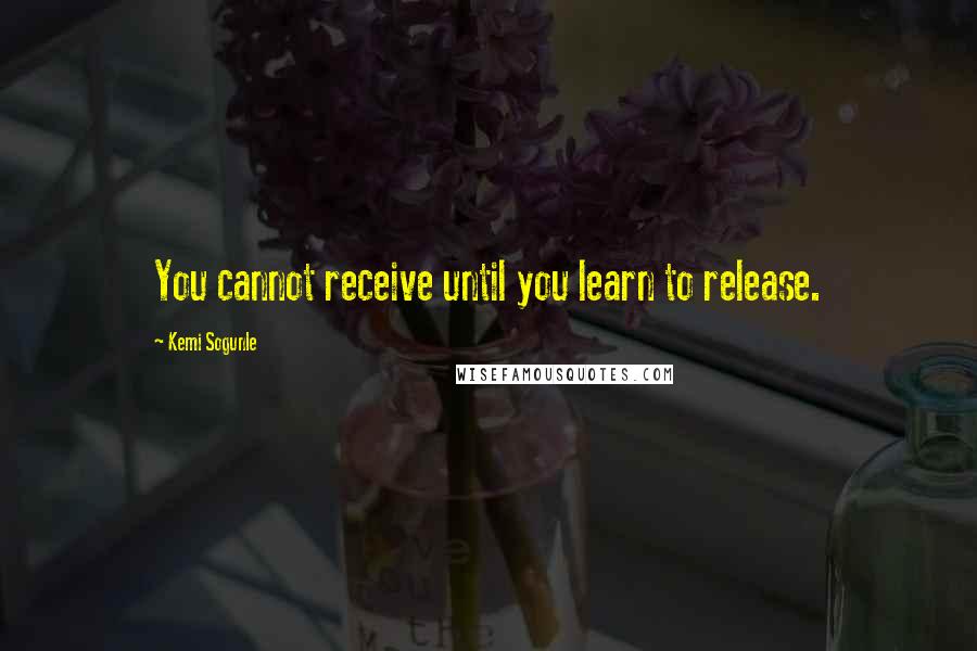 Kemi Sogunle Quotes: You cannot receive until you learn to release.