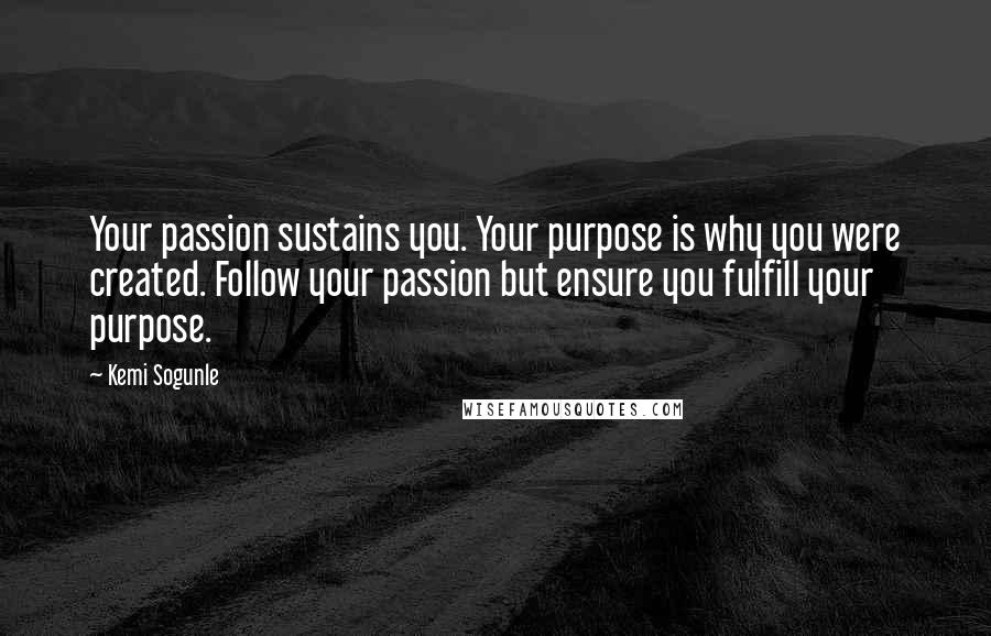 Kemi Sogunle Quotes: Your passion sustains you. Your purpose is why you were created. Follow your passion but ensure you fulfill your purpose.