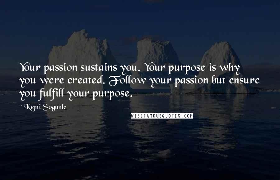 Kemi Sogunle Quotes: Your passion sustains you. Your purpose is why you were created. Follow your passion but ensure you fulfill your purpose.