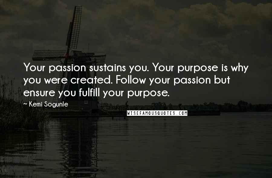 Kemi Sogunle Quotes: Your passion sustains you. Your purpose is why you were created. Follow your passion but ensure you fulfill your purpose.