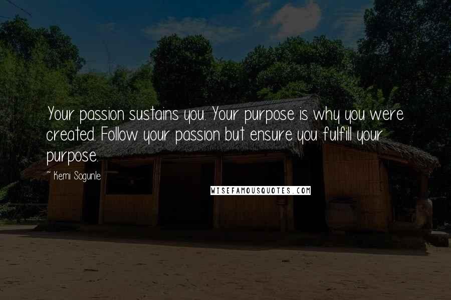 Kemi Sogunle Quotes: Your passion sustains you. Your purpose is why you were created. Follow your passion but ensure you fulfill your purpose.