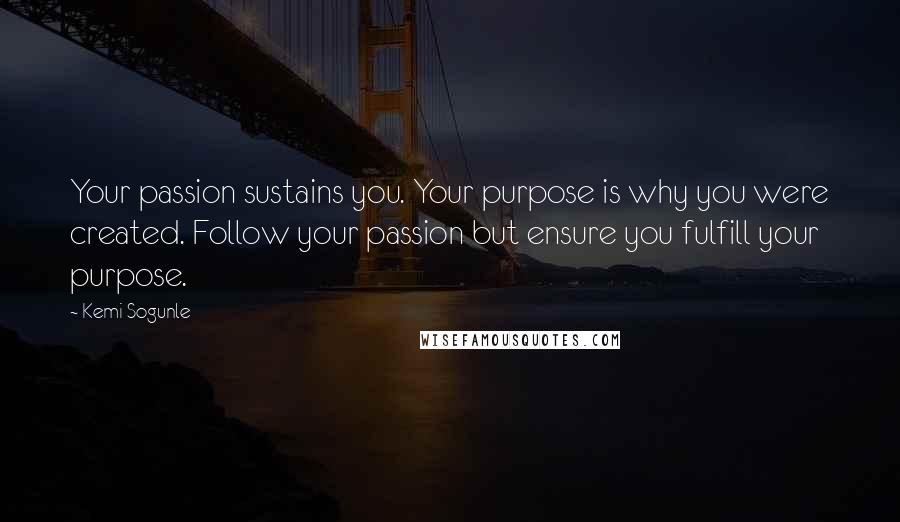 Kemi Sogunle Quotes: Your passion sustains you. Your purpose is why you were created. Follow your passion but ensure you fulfill your purpose.