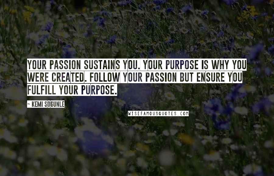 Kemi Sogunle Quotes: Your passion sustains you. Your purpose is why you were created. Follow your passion but ensure you fulfill your purpose.