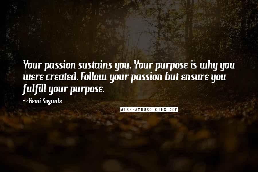 Kemi Sogunle Quotes: Your passion sustains you. Your purpose is why you were created. Follow your passion but ensure you fulfill your purpose.