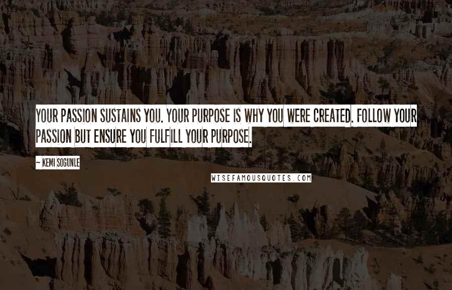 Kemi Sogunle Quotes: Your passion sustains you. Your purpose is why you were created. Follow your passion but ensure you fulfill your purpose.