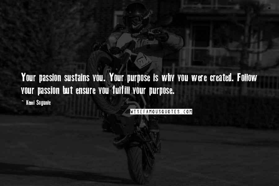 Kemi Sogunle Quotes: Your passion sustains you. Your purpose is why you were created. Follow your passion but ensure you fulfill your purpose.