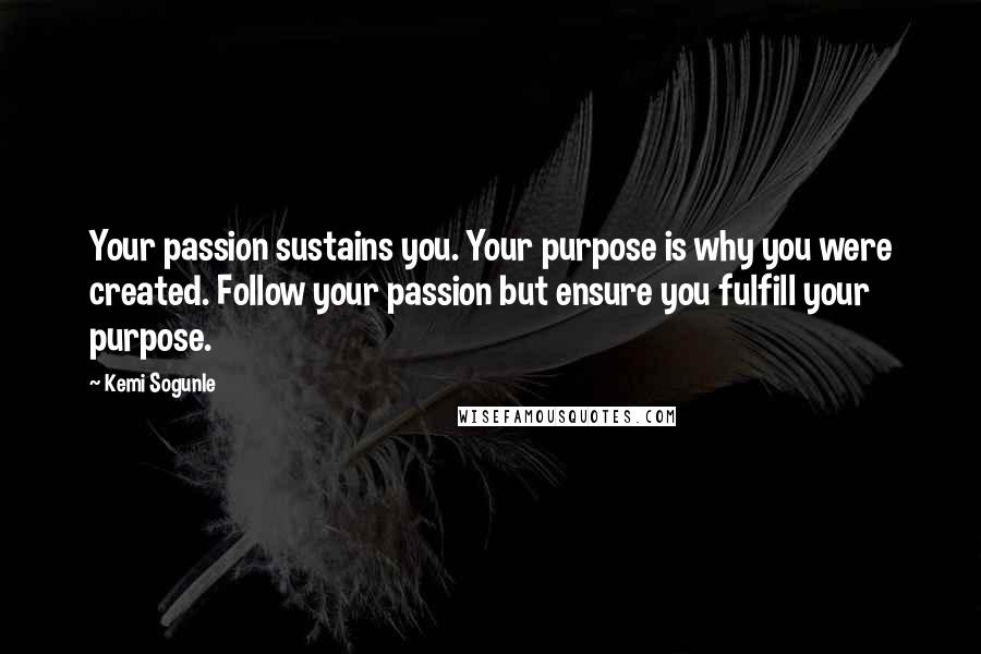 Kemi Sogunle Quotes: Your passion sustains you. Your purpose is why you were created. Follow your passion but ensure you fulfill your purpose.