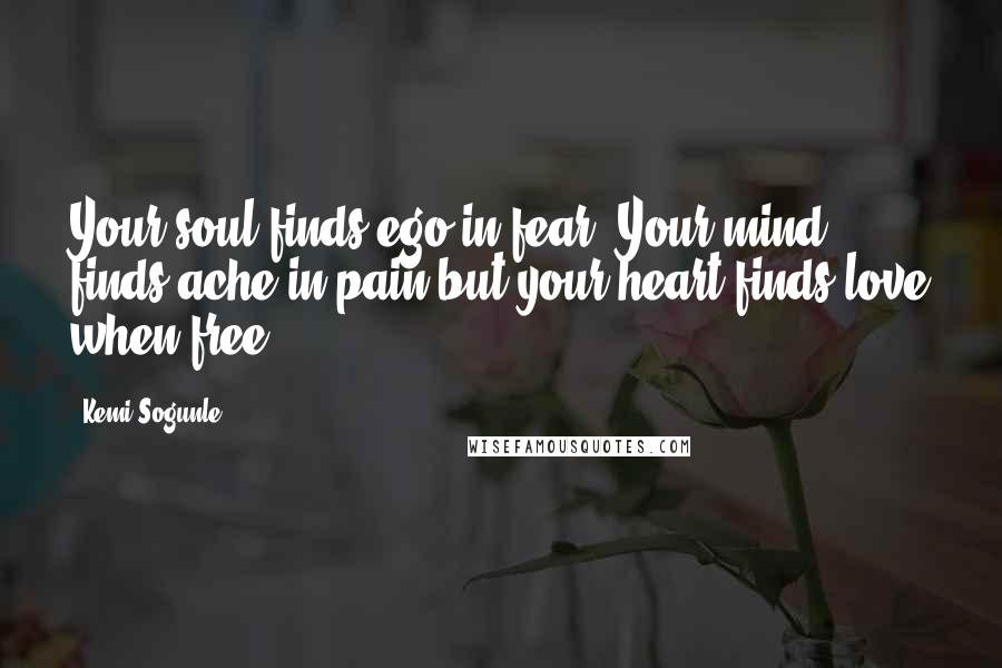 Kemi Sogunle Quotes: Your soul finds ego in fear. Your mind finds ache in pain but your heart finds love when free.