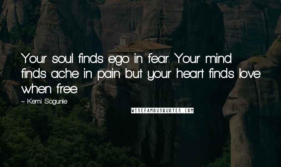 Kemi Sogunle Quotes: Your soul finds ego in fear. Your mind finds ache in pain but your heart finds love when free.