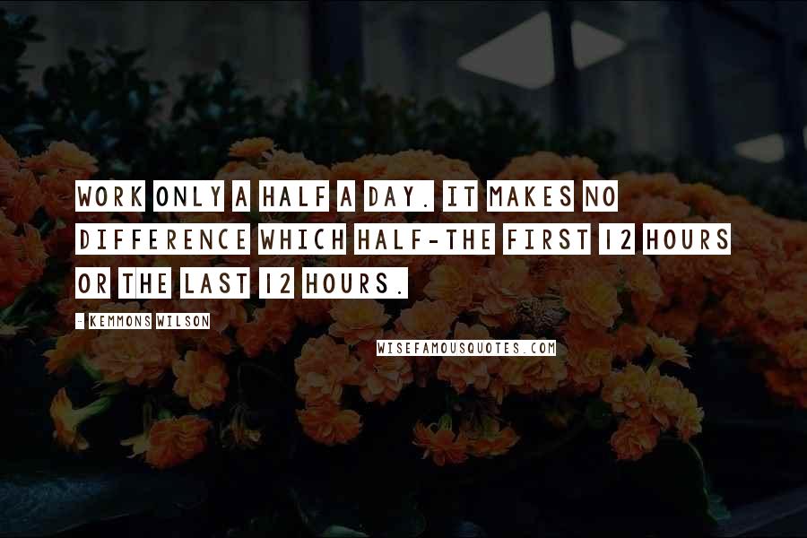 Kemmons Wilson Quotes: Work only a half a day. It makes no difference which half-the first 12 hours or the last 12 hours.