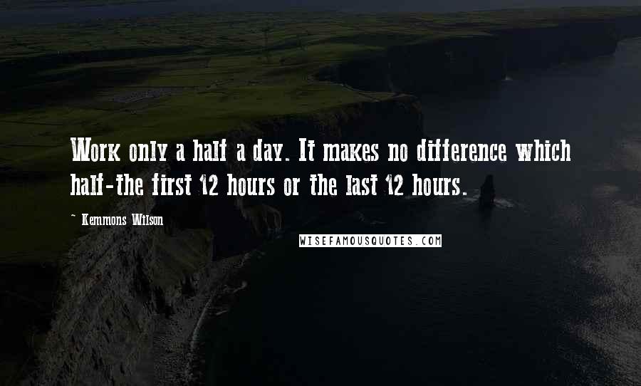 Kemmons Wilson Quotes: Work only a half a day. It makes no difference which half-the first 12 hours or the last 12 hours.