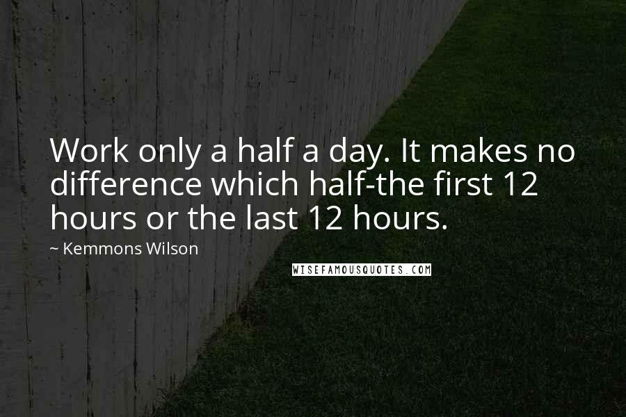 Kemmons Wilson Quotes: Work only a half a day. It makes no difference which half-the first 12 hours or the last 12 hours.