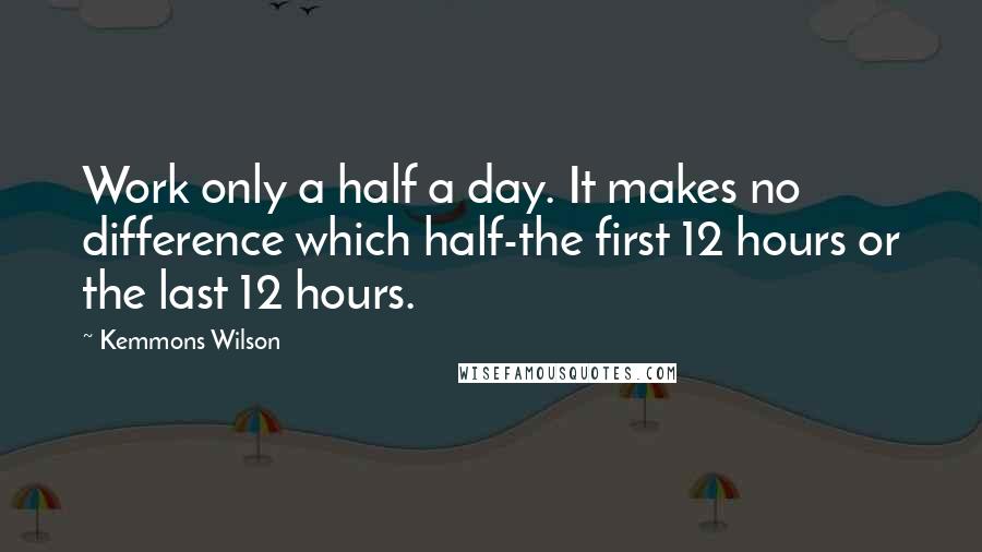 Kemmons Wilson Quotes: Work only a half a day. It makes no difference which half-the first 12 hours or the last 12 hours.