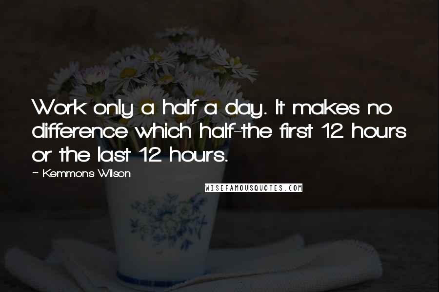 Kemmons Wilson Quotes: Work only a half a day. It makes no difference which half-the first 12 hours or the last 12 hours.