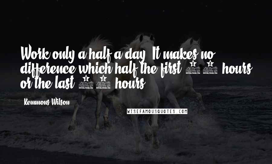 Kemmons Wilson Quotes: Work only a half a day. It makes no difference which half-the first 12 hours or the last 12 hours.