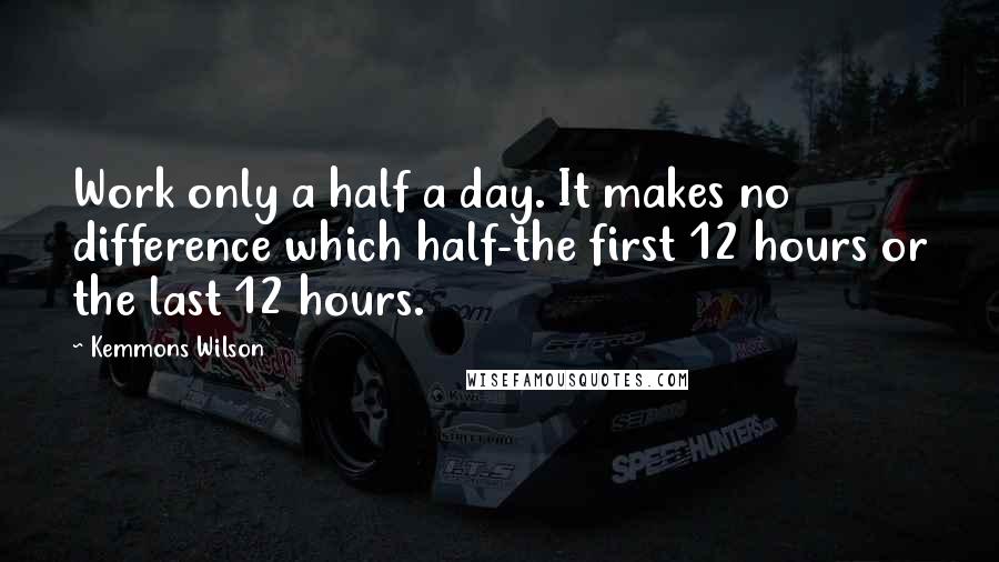 Kemmons Wilson Quotes: Work only a half a day. It makes no difference which half-the first 12 hours or the last 12 hours.