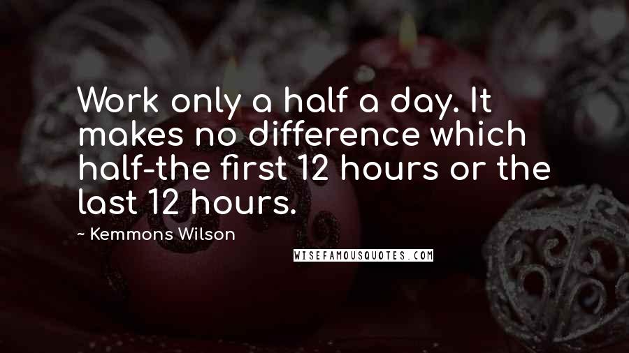 Kemmons Wilson Quotes: Work only a half a day. It makes no difference which half-the first 12 hours or the last 12 hours.