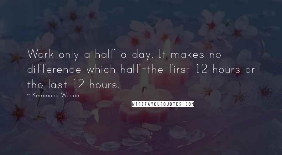 Kemmons Wilson Quotes: Work only a half a day. It makes no difference which half-the first 12 hours or the last 12 hours.