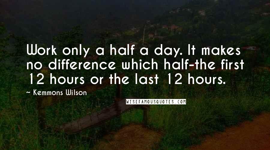 Kemmons Wilson Quotes: Work only a half a day. It makes no difference which half-the first 12 hours or the last 12 hours.