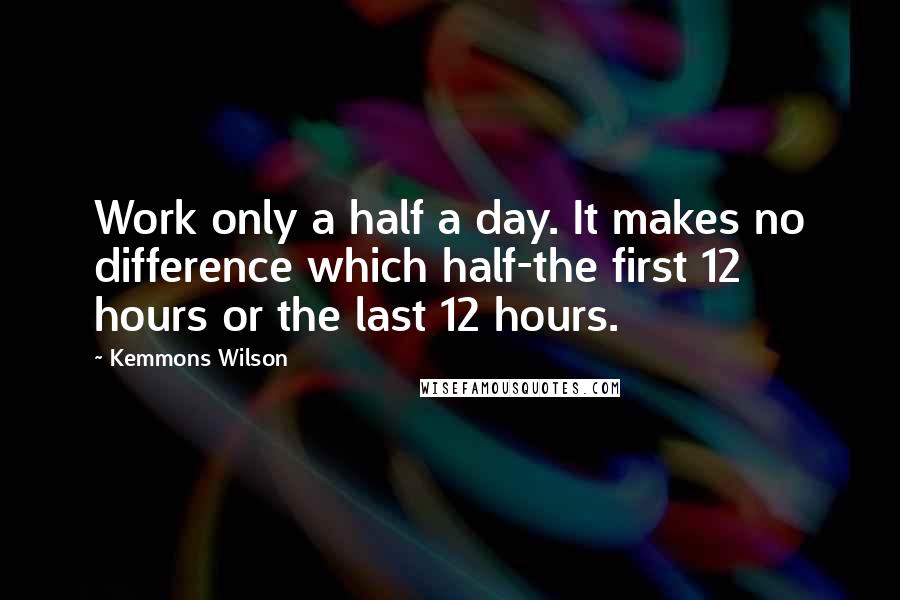 Kemmons Wilson Quotes: Work only a half a day. It makes no difference which half-the first 12 hours or the last 12 hours.