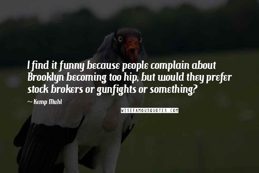 Kemp Muhl Quotes: I find it funny because people complain about Brooklyn becoming too hip, but would they prefer stock brokers or gunfights or something?