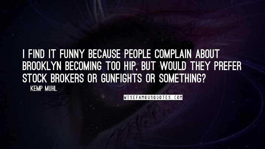 Kemp Muhl Quotes: I find it funny because people complain about Brooklyn becoming too hip, but would they prefer stock brokers or gunfights or something?