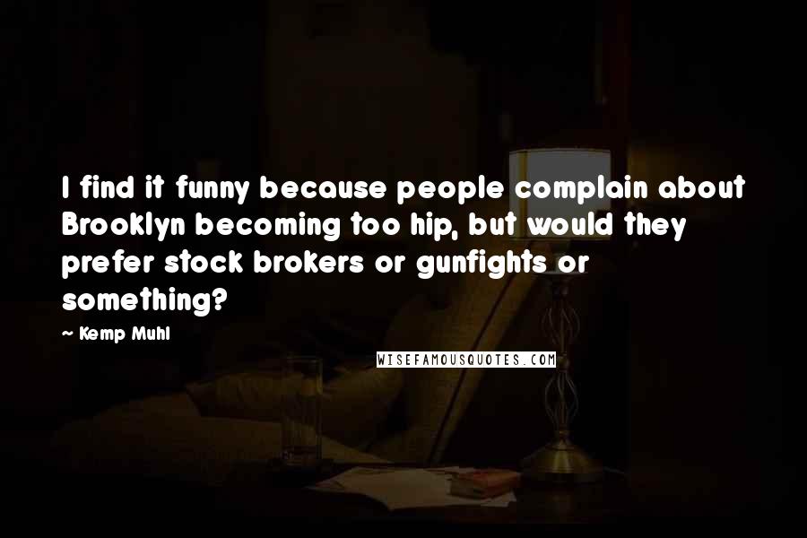 Kemp Muhl Quotes: I find it funny because people complain about Brooklyn becoming too hip, but would they prefer stock brokers or gunfights or something?