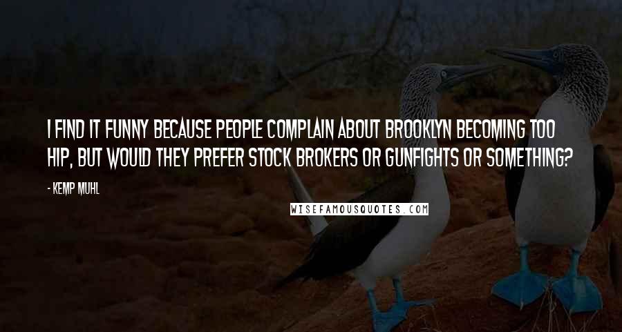 Kemp Muhl Quotes: I find it funny because people complain about Brooklyn becoming too hip, but would they prefer stock brokers or gunfights or something?