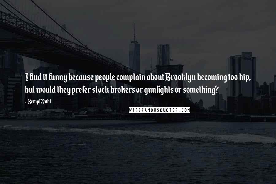 Kemp Muhl Quotes: I find it funny because people complain about Brooklyn becoming too hip, but would they prefer stock brokers or gunfights or something?