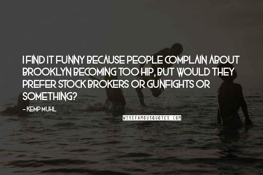 Kemp Muhl Quotes: I find it funny because people complain about Brooklyn becoming too hip, but would they prefer stock brokers or gunfights or something?