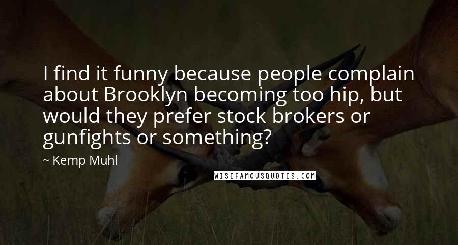 Kemp Muhl Quotes: I find it funny because people complain about Brooklyn becoming too hip, but would they prefer stock brokers or gunfights or something?