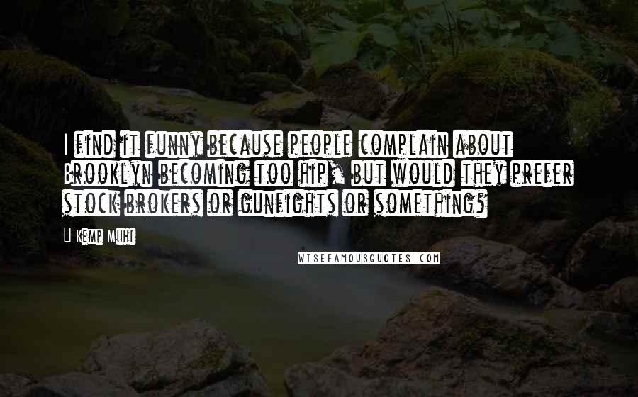 Kemp Muhl Quotes: I find it funny because people complain about Brooklyn becoming too hip, but would they prefer stock brokers or gunfights or something?