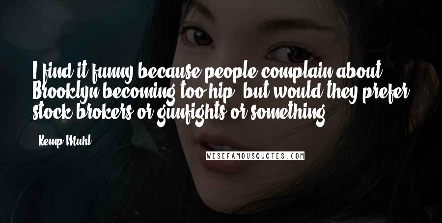 Kemp Muhl Quotes: I find it funny because people complain about Brooklyn becoming too hip, but would they prefer stock brokers or gunfights or something?