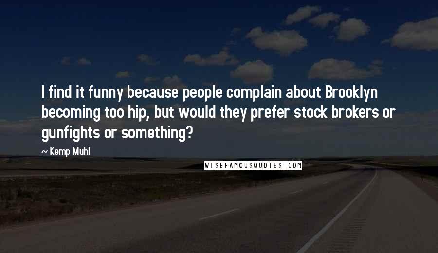 Kemp Muhl Quotes: I find it funny because people complain about Brooklyn becoming too hip, but would they prefer stock brokers or gunfights or something?