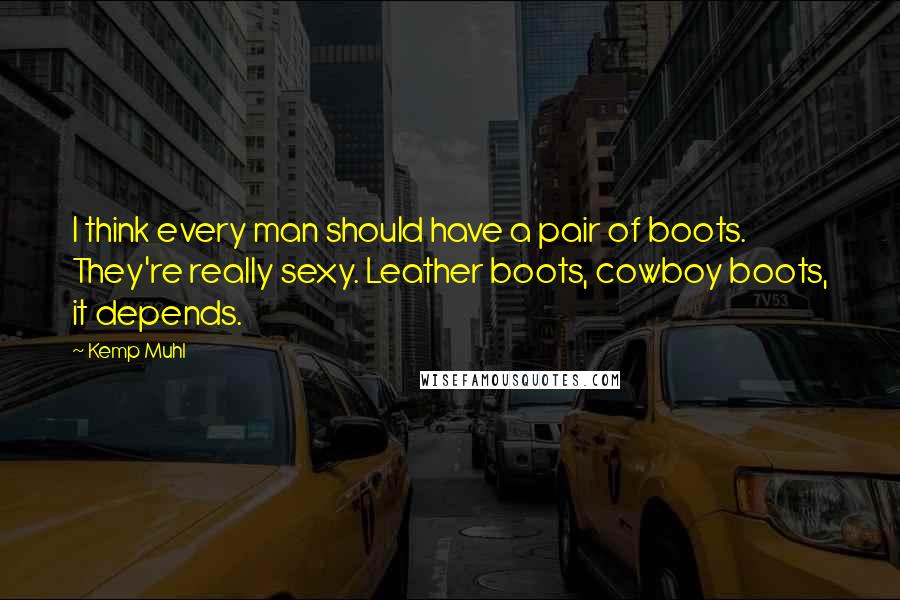 Kemp Muhl Quotes: I think every man should have a pair of boots. They're really sexy. Leather boots, cowboy boots, it depends.