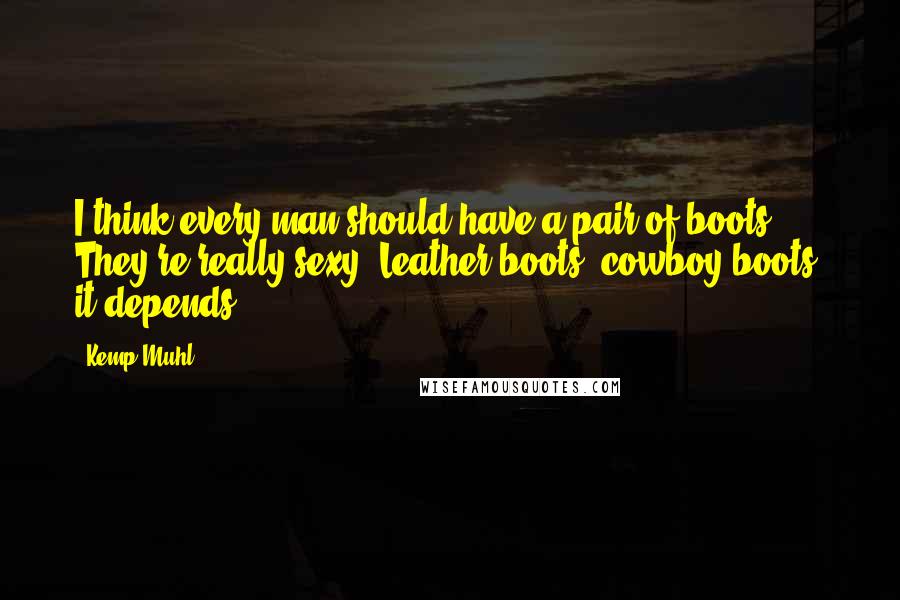 Kemp Muhl Quotes: I think every man should have a pair of boots. They're really sexy. Leather boots, cowboy boots, it depends.