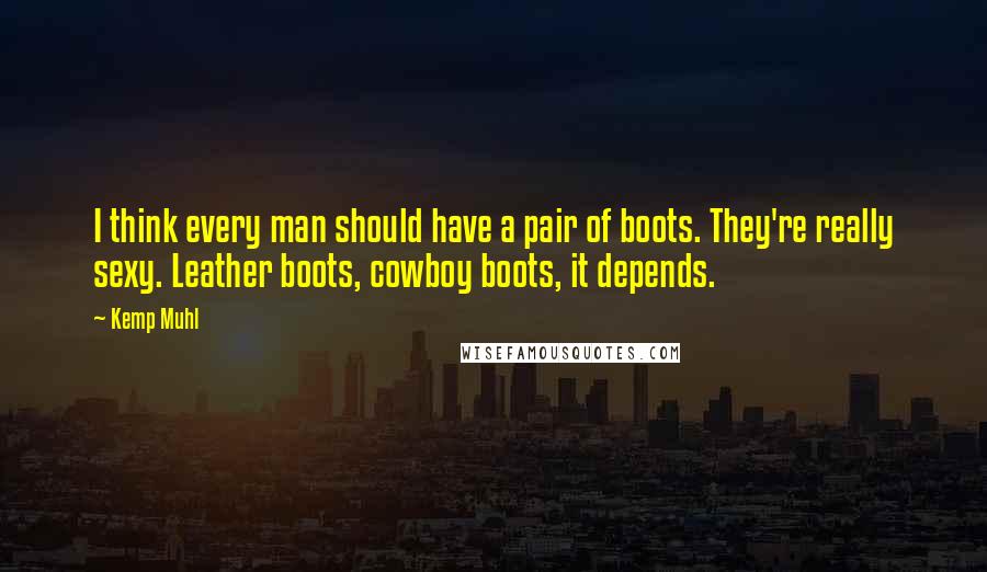 Kemp Muhl Quotes: I think every man should have a pair of boots. They're really sexy. Leather boots, cowboy boots, it depends.