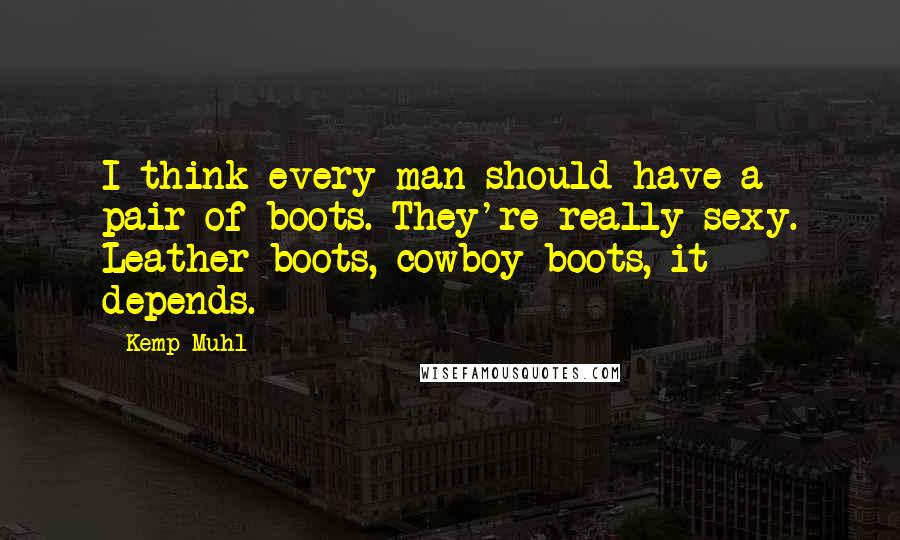 Kemp Muhl Quotes: I think every man should have a pair of boots. They're really sexy. Leather boots, cowboy boots, it depends.